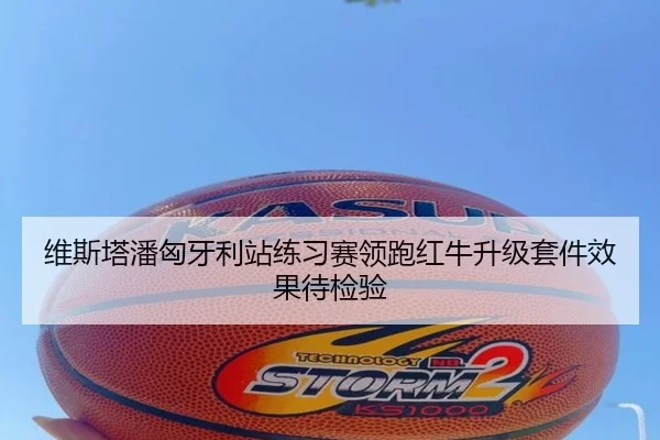 维斯塔潘匈牙利站练习赛领跑红牛升级套件效果待检验