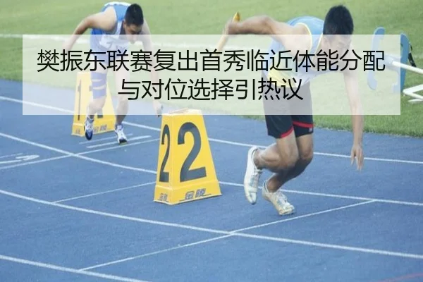 樊振东联赛复出首秀临近体能分配与对位选择引热议