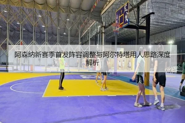 阿森纳新赛季首发阵容调整与阿尔特塔用人思路深度解析