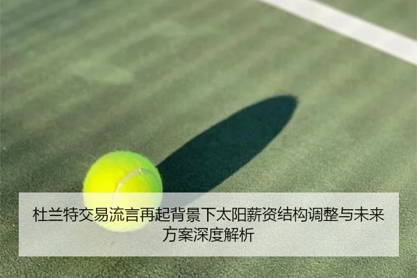 杜兰特交易流言再起背景下太阳薪资结构调整与未来方案深度解析