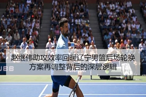 赵继伟助攻效率回暖辽宁男篮后场轮换方案再调整背后的深层逻辑