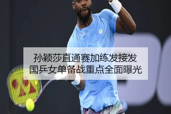 孙颖莎直通赛加练发接发 国乒女单备战重点全面曝光