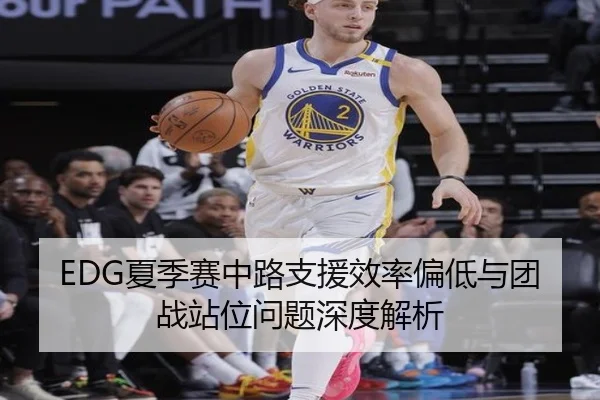 EDG夏季赛中路支援效率偏低与团战站位问题深度解析