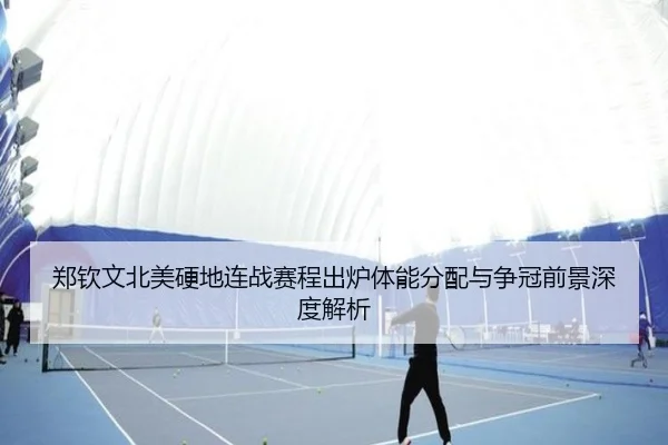 郑钦文北美硬地连战赛程出炉体能分配与争冠前景深度解析