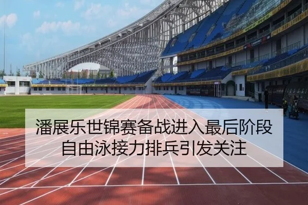 潘展乐世锦赛备战进入最后阶段 自由泳接力排兵引发关注