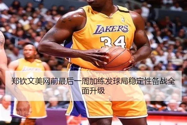 郑钦文美网前最后一周加练发球局稳定性备战全面升级