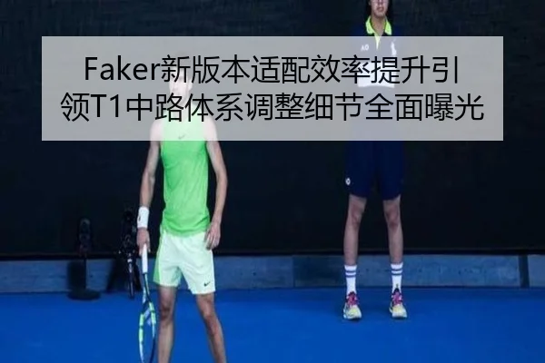 Faker新版本适配效率提升引领T1中路体系调整细节全面曝光