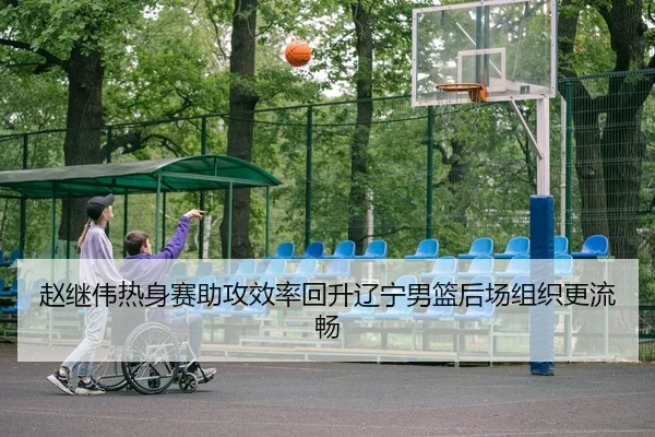 赵继伟热身赛助攻效率回升辽宁男篮后场组织更流畅