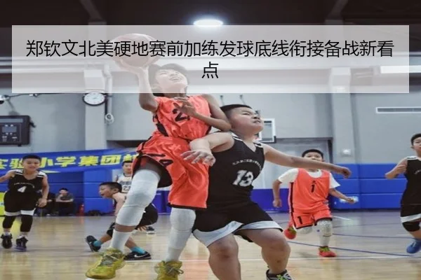 郑钦文北美硬地赛前加练发球底线衔接备战新看点
